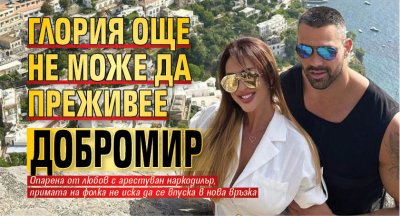 Глория още не може да преживее Добромир
