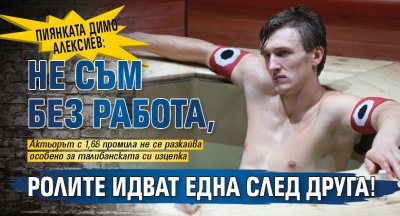 Пиянката Димо Алексиев: Не съм без работа, ролите идват една след друга!