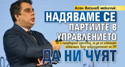 Асен Василев мекичък: Надяваме се партиите в управлението да ни чуят