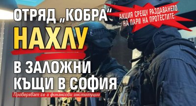 Акция срещу раздаването на пари на протестите: Отряд „Кобра“ нахлу в заложни къщи в София