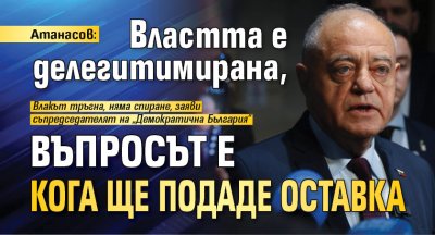 Атанасов: Властта е делегитимирана, въпросът е кога ще подаде оставка