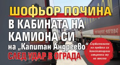 Шофьор почина в кабината на камиона си на „Капитан Андреево“ след удар в ограда