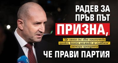 Радев за пръв път призна, че прави партия