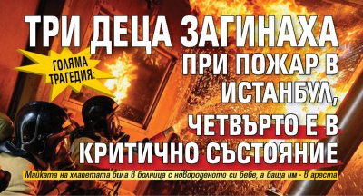 Голяма трагедия: Три деца загинаха при пожар в Истанбул, четвърто е в критично състояние