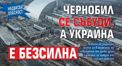 НАДВИСВА ОПАСНОСТ: Чернобил се събуди, а Украйна е безсилна