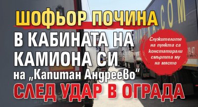 Шофьор почина в кабината на камиона си на „Капитан Андреево“ след удар в ограда
