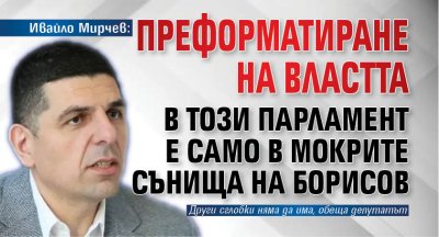 Ивайло Мирчев: Преформатиране на властта в този парламент е само в мокрите сънища на Борисов
