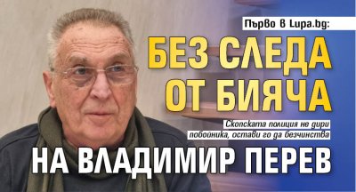 Първо в Lupa.bg: Без следа от бияча на Владимир Перев