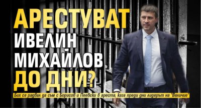 Арестуват Ивелин Михайлов до дни? 