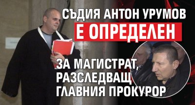 Съдия Антон Урумов е определен за магистрат, разследващ главния прокурор
