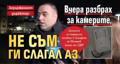 Задържаният директор: Вчера разбрах за камерите, не съм ги слагал аз