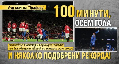 Луд мач на "Трафорд": 100 минути, осем гола и няколко подобрени рекорда!