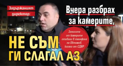 Задържаният директор: Вчера разбрах за камерите, не съм ги слагал аз