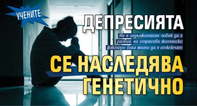 Учените: Депресията се наследява генетично