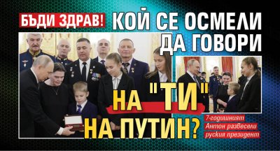 БЪДИ ЗДРАВ! Кой се осмели да говори на "ти" на Путин?