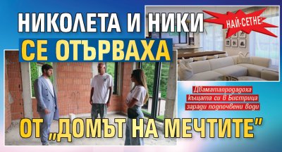 Най-сетне: Николета и Ники се отърваха от &bdquo;Домът на мечтите&rdquo;