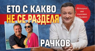 Ето с какво не се разделя Рачков 