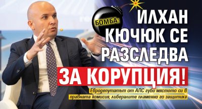 БОМБА: Илхан Кючюк се разследва за корупция!