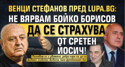Венци Стефанов пред Lupa.bg: Не вярвам Бойко Борисов да се страхува от Сретен Йосич!