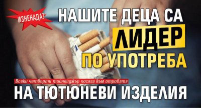 Изненада? Нашите деца са лидер по употреба на тютюневи изделия