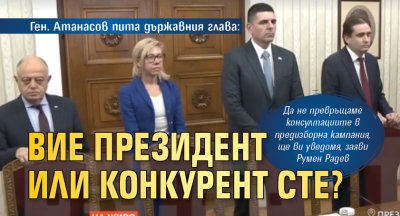 Ген. Атанасов пита държавния глава: С президент или с конкурент разговаряме?
