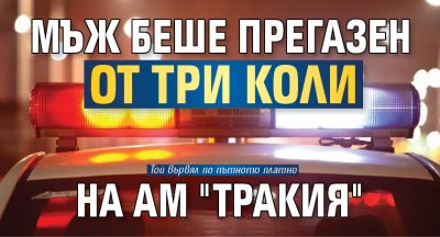 Мъж беше прегазен от три коли на АМ "Тракия"