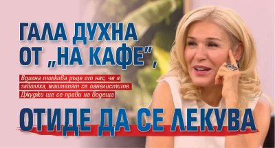 Гала духна от "На кафе", отиде да се лекува