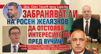 Доц. Спас Ташев пред Lupa.bg: Забраняват ли на Росен Желязков да отстоява интересите ни пред Вучич?