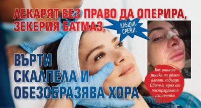 Клъцни-срежи: Лекарят без право да оперира, Зекерия Батмаз, върти скалпела и обезобразява хора 