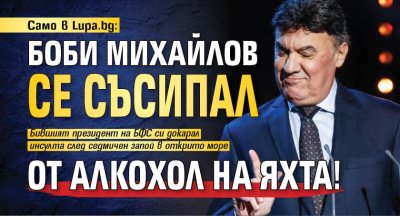 Само в Lupa.bg: Боби Михайлов се съсипал от алкохол на яхта!