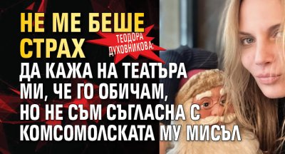 Теодора Духовникова: Не ме беше страх да кажа на театъра ми, че го обичам, но не съм съгласна с комсомолската му мисъл