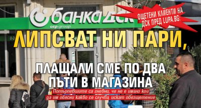 Ощетени клиенти на ДСК пред Lupa.bg: Липсват ни пари, плащали сме по два пъти в магазина