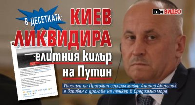 В ДЕСЕТКАТА: Киев ликвидира елитния килър на Путин (ВИДЕО)