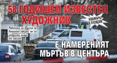 Кошмарът в Пловдив: 58-годишен известен художник е намереният мъртъв в центъра