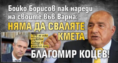 Бойко Борисов пак нареди на своите във Варна: Няма да сваляте кмета Благомир Коцев!