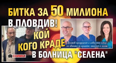 Битка за 50 милиона в Пловдив! Кой кого краде в болница "Селена" (СНИМКИ)