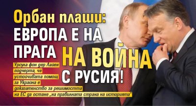 Орбан плаши: Европа е на прага на война с Русия!