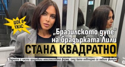 ШОК И УЖАС: "Бразилското дупе" на брадърката Лили стана квадратно 
