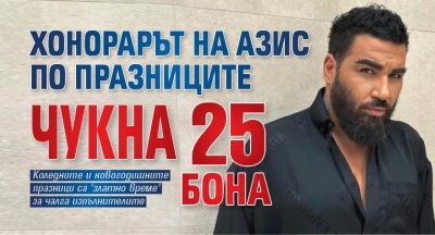 Хонорарът на Азис по празниците чукна 25 бона