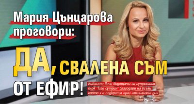 Мария Цънцарова проговори: Да, свалена съм от ефир! 
