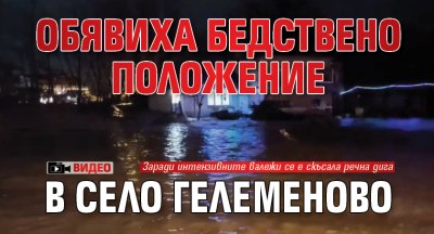 Обявиха бедствено положение в село Гелеменово (ВИДЕО)