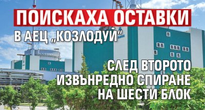 Поискаха оставки в АЕЦ &bdquo;Козлодуй&ldquo; след второто извънредно спиране на шести блок