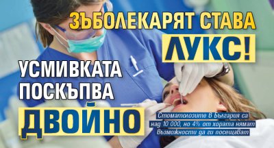 Зъболекарят става лукс! Усмивката поскъпва двойно