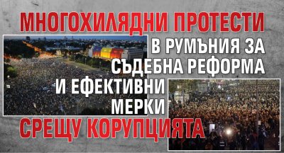 Многохилядни протести в Румъния за съдебна реформа и ефективни мерки срещу корупцията
