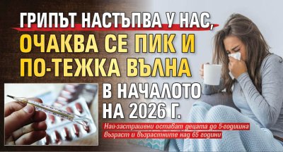 Грипът настъпва у нас, очаква се пик и по-тежка вълна в началото на 2026 г.