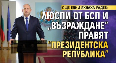 ОЩЕ ЕДНИ ЯХНАХА РАДЕВ: Люспи от БСП и "Възраждане" правят "Президентска република"