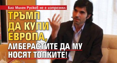 Бай Милен Русков не е изтрезнял: Тръмп да купи Европа, либерастите да му носят топките!