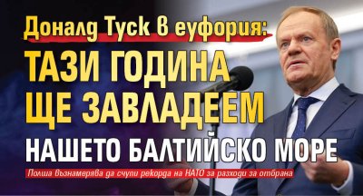 Доналд Туск в еуфория: Тази година ще завладеем нашето Балтийско море