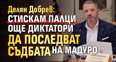 Делян Добрев: Стискам палци още диктатори да последват съдбата на Мадуро