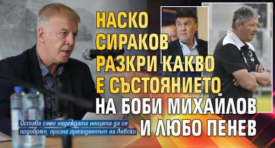 Наско Сираков разкри какво е състоянието на Боби Михайлов и Любо Пенев